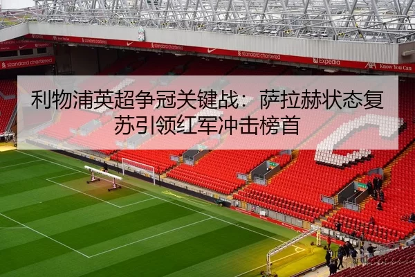 利物浦英超争冠关键战：萨拉赫状态复苏引领红军冲击榜首