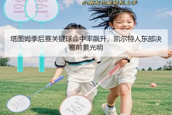 塔图姆季后赛关键球命中率飙升，凯尔特人东部决赛前景光明