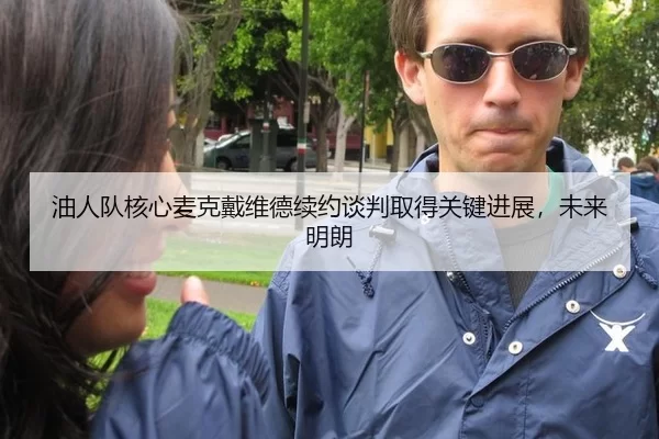 油人队核心麦克戴维德续约谈判取得关键进展，未来明朗