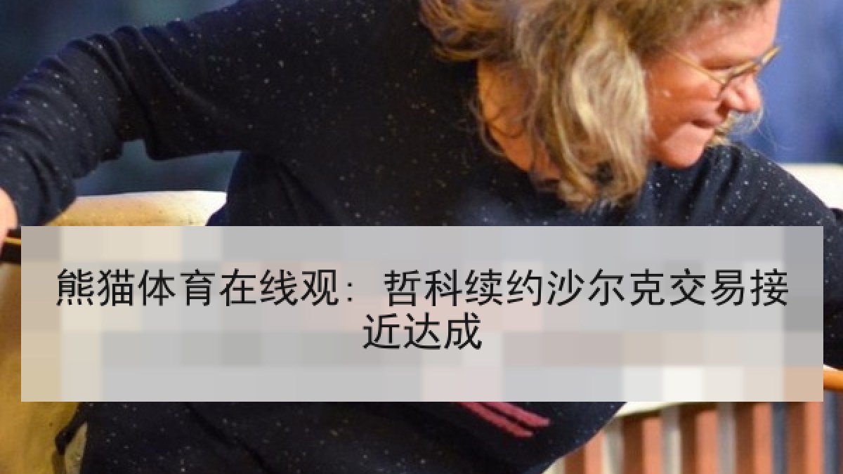 熊猫体育在线观: 哲科续约沙尔克交易接近达成